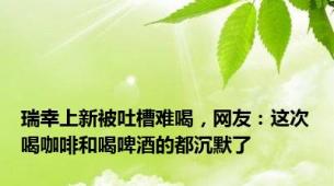 瑞幸上新被吐槽难喝，网友：这次喝咖啡和喝啤酒的都沉默了