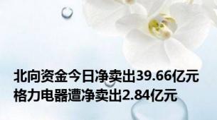 北向资金今日净卖出39.66亿元 格力电器遭净卖出2.84亿元