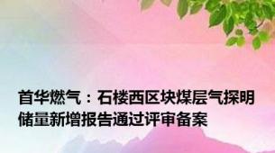 首华燃气：石楼西区块煤层气探明储量新增报告通过评审备案