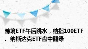 跨境ETF午后跳水，纳指100ETF、纳斯达克ETF盘中翻绿