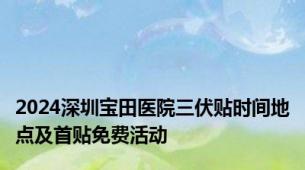 2024深圳宝田医院三伏贴时间地点及首贴免费活动