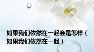 如果我们依然在一起会是怎样（如果我们依然在一起）