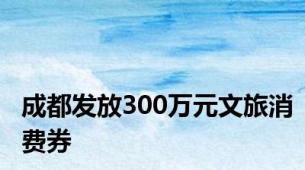 成都发放300万元文旅消费券