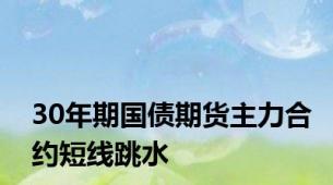 30年期国债期货主力合约短线跳水