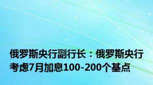 俄罗斯央行副行长：俄罗斯央行考虑7月加息100-200个基点