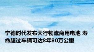 宁德时代发布天行物流商用电池 寿命超过车辆可达8年80万公里