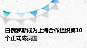 白俄罗斯成为上海合作组织第10个正式成员国