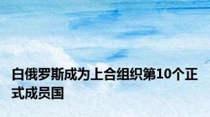 白俄罗斯成为上合组织第10个正式成员国