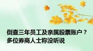 倒查三年员工及亲属股票账户？多位券商人士称没听说