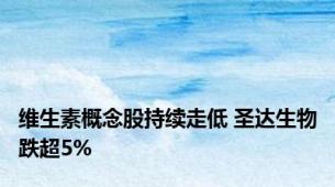 维生素概念股持续走低 圣达生物跌超5%