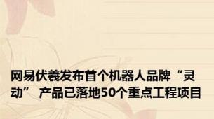 网易伏羲发布首个机器人品牌“灵动” 产品已落地50个重点工程项目