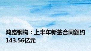 鸿路钢构：上半年新签合同额约143.56亿元