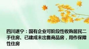 四川遂宁：国有企业可阶段性收购居民二手住房、已建成未出售商品房，用作保障性住房