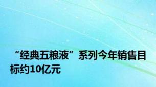 “经典五粮液”系列今年销售目标约10亿元