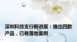 深圳科技支行新进展：推出四款产品，已有落地案例