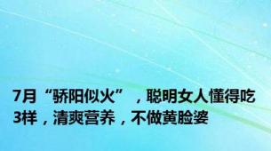 7月“骄阳似火”，聪明女人懂得吃3样，清爽营养，不做黄脸婆