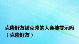 克隆好友被克隆的人会被提示吗（克隆好友）