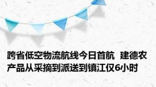 跨省低空物流航线今日首航  建德农产品从采摘到派送到镇江仅6小时