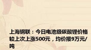 上海钢联：今日电池级碳酸锂价格较上次上涨500元，均价报9万元/吨