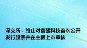 深交所：终止对富强科技首次公开发行股票并在主板上市审核