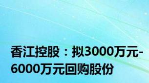 香江控股：拟3000万元-6000万元回购股份