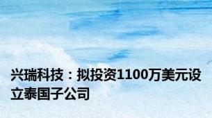 兴瑞科技：拟投资1100万美元设立泰国子公司