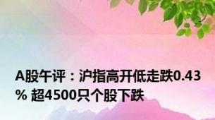 A股午评：沪指高开低走跌0.43% 超4500只个股下跌