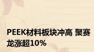 PEEK材料板块冲高 聚赛龙涨超10%