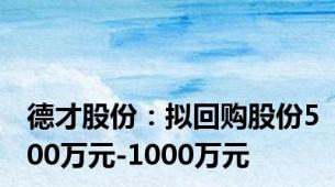 德才股份：拟回购股份500万元-1000万元