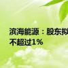 滨海能源：股东拟减持不超过1%