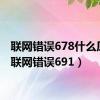 联网错误678什么原因（联网错误691）