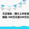 方正电机：预计上半年净利润下降至-500万元至100万元