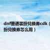 dnf普通装扮兑换券cdk（dnf装扮兑换券怎么用）