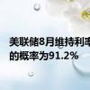 美联储8月维持利率不变的概率为91.2%