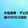 中基健康：子公司拟申请4500万元借款