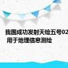 我国成功发射天绘五号02组卫星 用于地理信息测绘