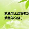 鱿鱼怎么烧好吃又嫩（鱿鱼怎么烧）