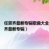 任贤齐最新专辑歌曲大全（任贤齐最新专辑）