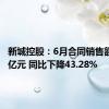 新城控股：6月合同销售额38.01亿元 同比下降43.28%