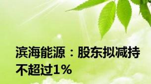 滨海能源：股东拟减持不超过1%