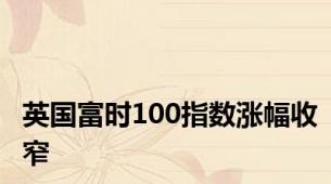 英国富时100指数涨幅收窄