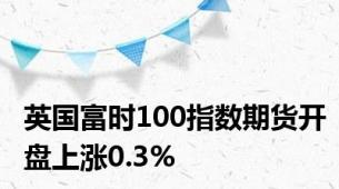 英国富时100指数期货开盘上涨0.3%