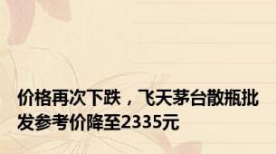 价格再次下跌，飞天茅台散瓶批发参考价降至2335元