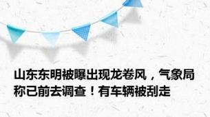 山东东明被曝出现龙卷风，气象局称已前去调查！有车辆被刮走