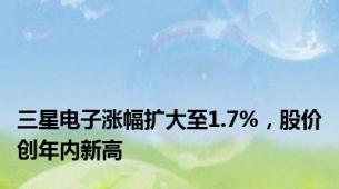 三星电子涨幅扩大至1.7%，股价创年内新高