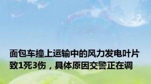 面包车撞上运输中的风力发电叶片致1死3伤，具体原因交警正在调