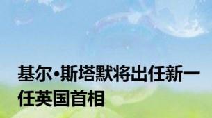 基尔·斯塔默将出任新一任英国首相