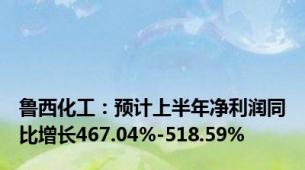 鲁西化工：预计上半年净利润同比增长467.04%-518.59%