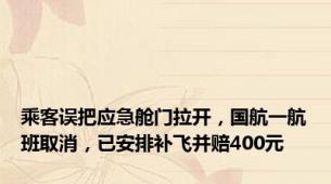 乘客误把应急舱门拉开，国航一航班取消，已安排补飞并赔400元