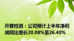 开普检测：公司预计上半年净利润同比增长20.08%至26.40%